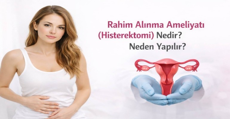 Rahim Alınma Ameliyatı (Histerektomi) Nedir? Neden Yapılır?